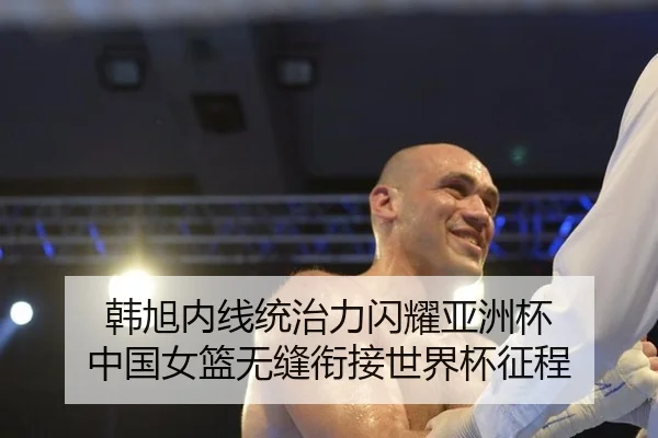 韩旭内线统治力闪耀亚洲杯 中国女篮无缝衔接世界杯征程