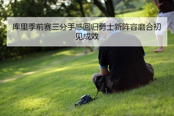 库里季前赛三分手感回归勇士新阵容磨合初见成效