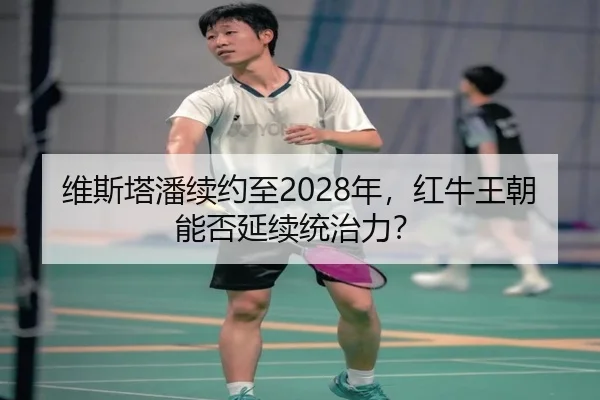 维斯塔潘续约至2028年，红牛王朝能否延续统治力？