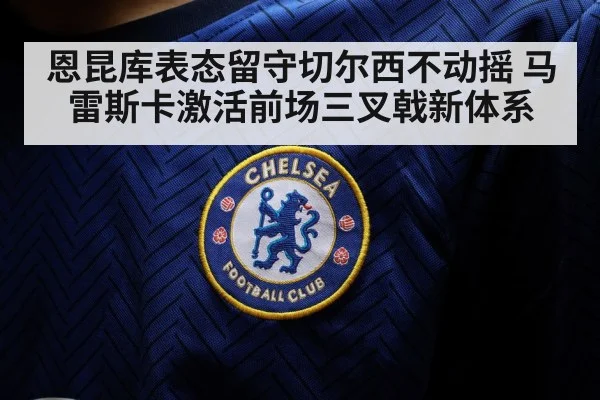 恩昆库表态留守切尔西不动摇 马雷斯卡激活前场三叉戟新体系