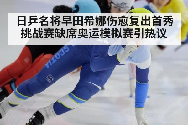 日乒名将早田希娜伤愈复出首秀挑战赛缺席奥运模拟赛引热议