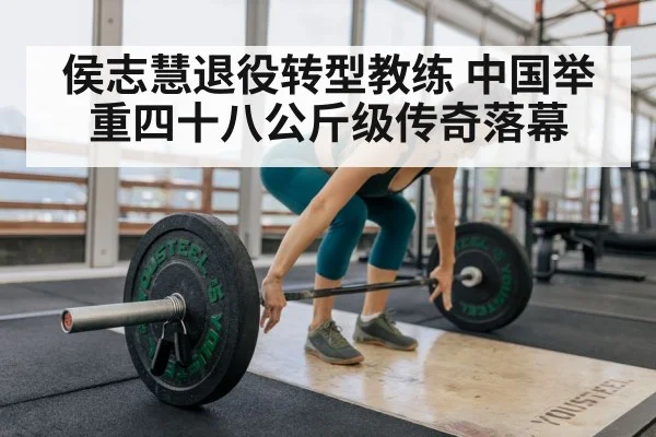 侯志慧退役转型教练 中国举重四十八公斤级传奇落幕