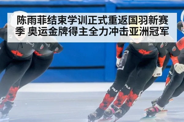 陈雨菲结束学训正式重返国羽新赛季 奥运金牌得主全力冲击亚洲冠军