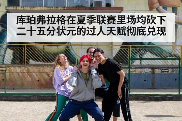 库珀弗拉格在夏季联赛里场均砍下二十五分状元的过人天赋彻底兑现