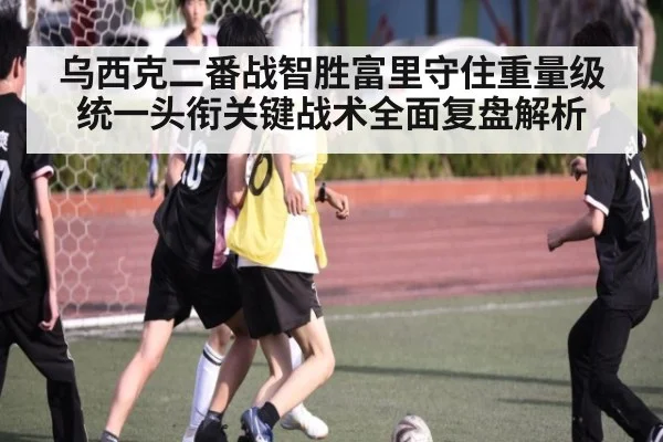 乌西克二番战智胜富里守住重量级统一头衔关键战术全面复盘解析