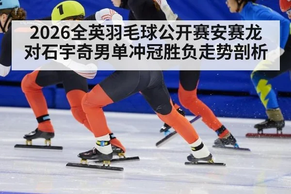 2026全英羽毛球公开赛安赛龙对石宇奇男单冲冠胜负走势剖析