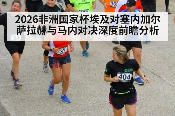 2026非洲国家杯埃及对塞内加尔萨拉赫与马内对决深度前瞻分析
